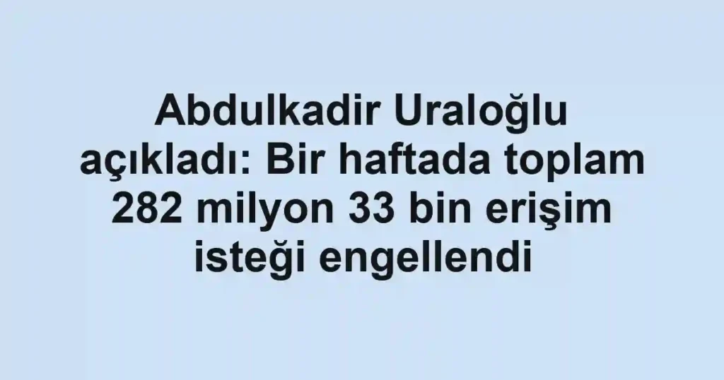Abdulkadir Uraloğlu açıkladı: Bir haftada toplam 282 milyon 33 bin erişim isteği engellendi