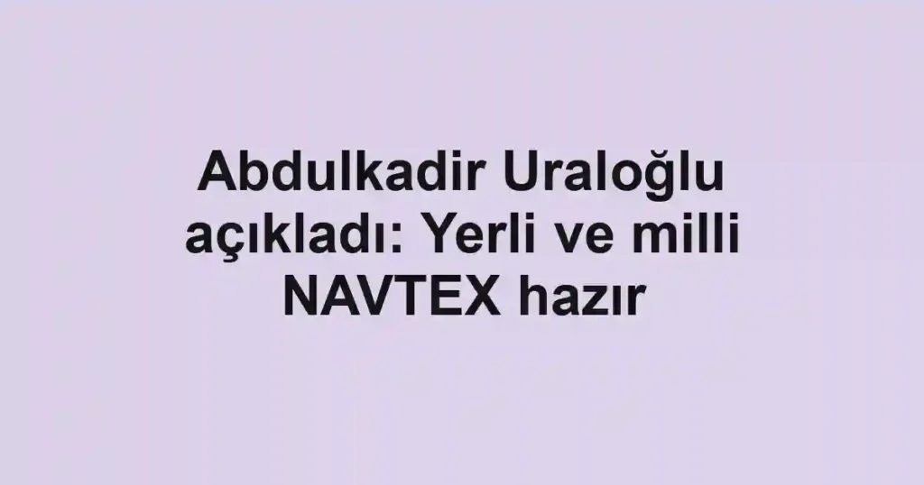 Abdulkadir Uraloğlu açıkladı: Yerli ve milli NAVTEX hazır