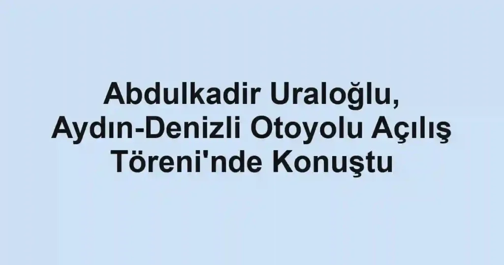 Abdulkadir Uraloğlu, Aydın-Denizli Otoyolu Açılış Töreni'nde Konuştu