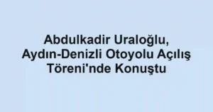Abdulkadir Uraloğlu, Aydın-Denizli Otoyolu Açılış Töreni'nde Konuştu