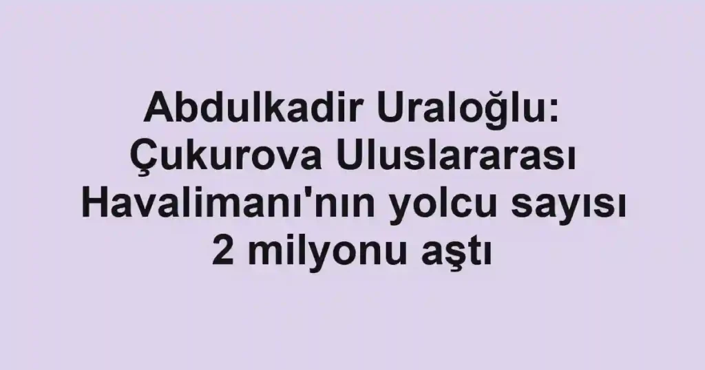 Abdulkadir Uraloğlu: Çukurova Uluslararası Havalimanı'nın yolcu sayısı 2 milyonu aştı