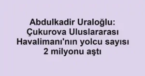 Abdulkadir Uraloğlu: Çukurova Uluslararası Havalimanı'nın yolcu sayısı 2 milyonu aştı