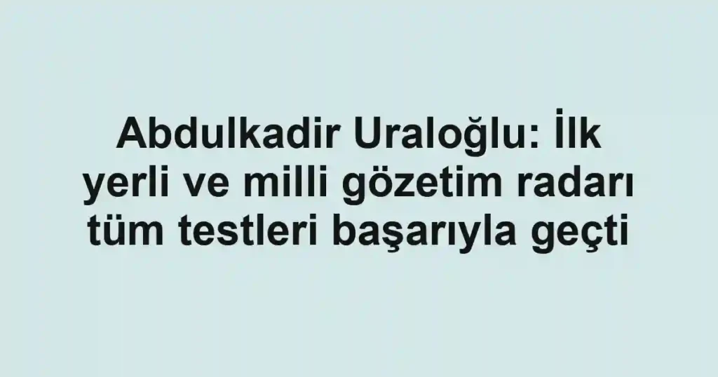 Abdulkadir Uraloğlu: İlk yerli ve milli gözetim radarı tüm testleri başarıyla geçti