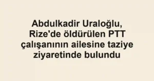 Abdulkadir Uraloğlu, Rize'de öldürülen PTT çalışanının ailesine taziye ziyaretinde bulundu
