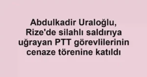Abdulkadir Uraloğlu, Rize'de silahlı saldırıya uğrayan PTT görevlilerinin cenaze törenine katıldı
