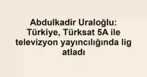 Abdulkadir Uraloğlu: Türkiye, Türksat 5A ile televizyon yayıncılığında lig atladı