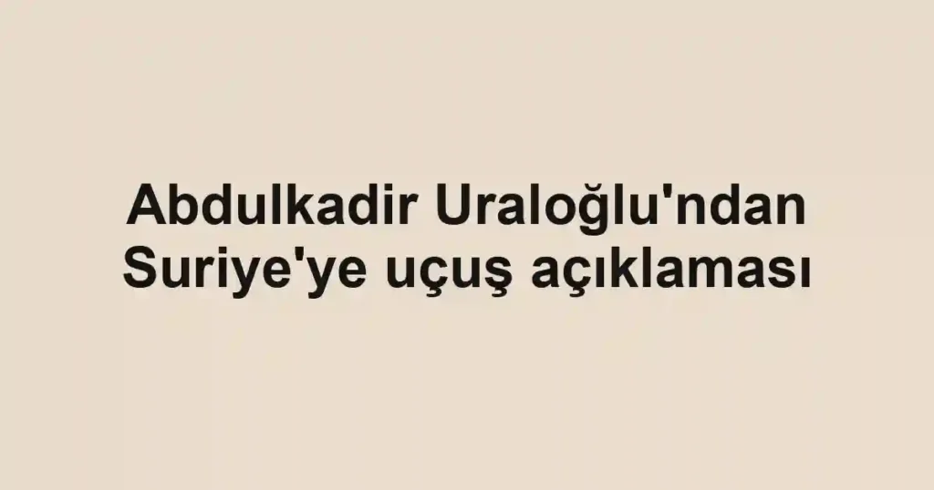 Abdulkadir Uraloğlu'ndan Suriye'ye uçuş açıklaması