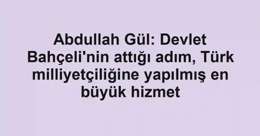 Abdullah Gül: Devlet Bahçeli'nin attığı adım, Türk milliyetçiliğine yapılmış en büyük hizmet