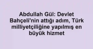 Abdullah Gül: Devlet Bahçeli'nin attığı adım, Türk milliyetçiliğine yapılmış en büyük hizmet