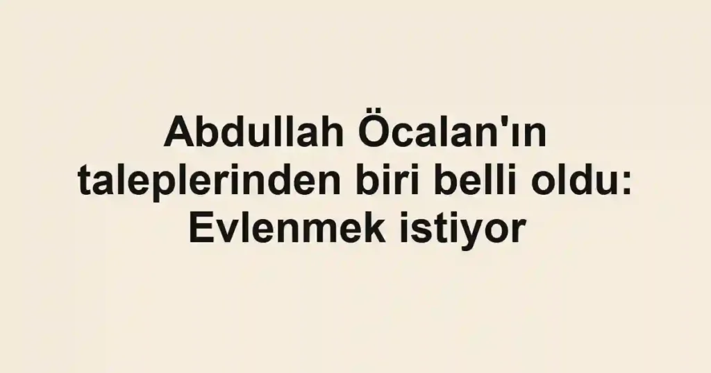 Abdullah Öcalan'ın taleplerinden biri belli oldu: Evlenmek istiyor