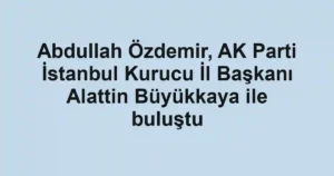 Abdullah Özdemir, AK Parti İstanbul Kurucu İl Başkanı Alattin Büyükkaya ile buluştu
