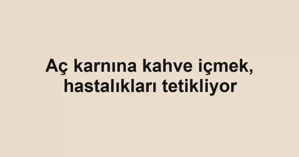 Aç karnına kahve içmek, hastalıkları tetikliyor