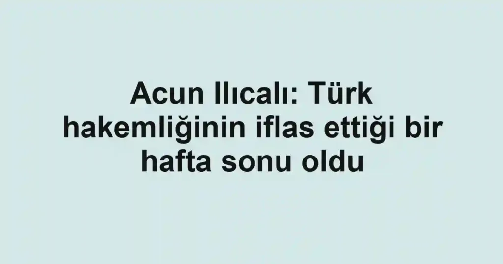 Acun Ilıcalı: Türk hakemliğinin iflas ettiği bir hafta sonu oldu