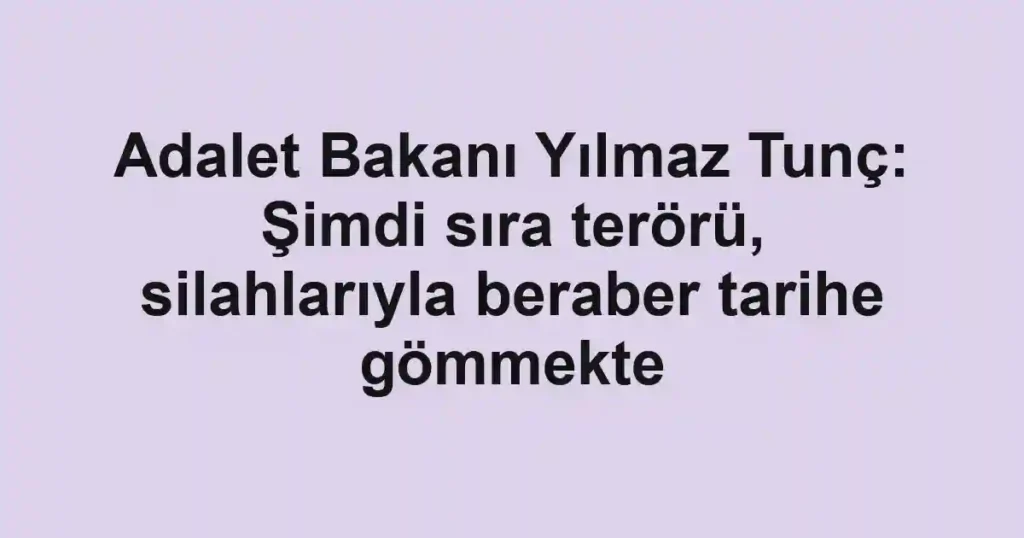 Adalet Bakanı Yılmaz Tunç: Şimdi sıra terörü, silahlarıyla beraber tarihe gömmekte