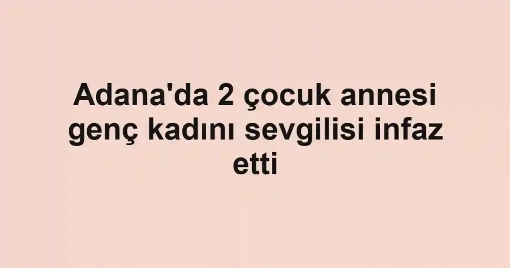 Adana'da 2 çocuk annesi genç kadını sevgilisi infaz etti