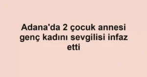Adana'da 2 çocuk annesi genç kadını sevgilisi infaz etti