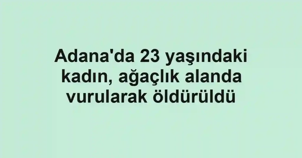 Adana'da 23 yaşındaki kadın, ağaçlık alanda vurularak öldürüldü