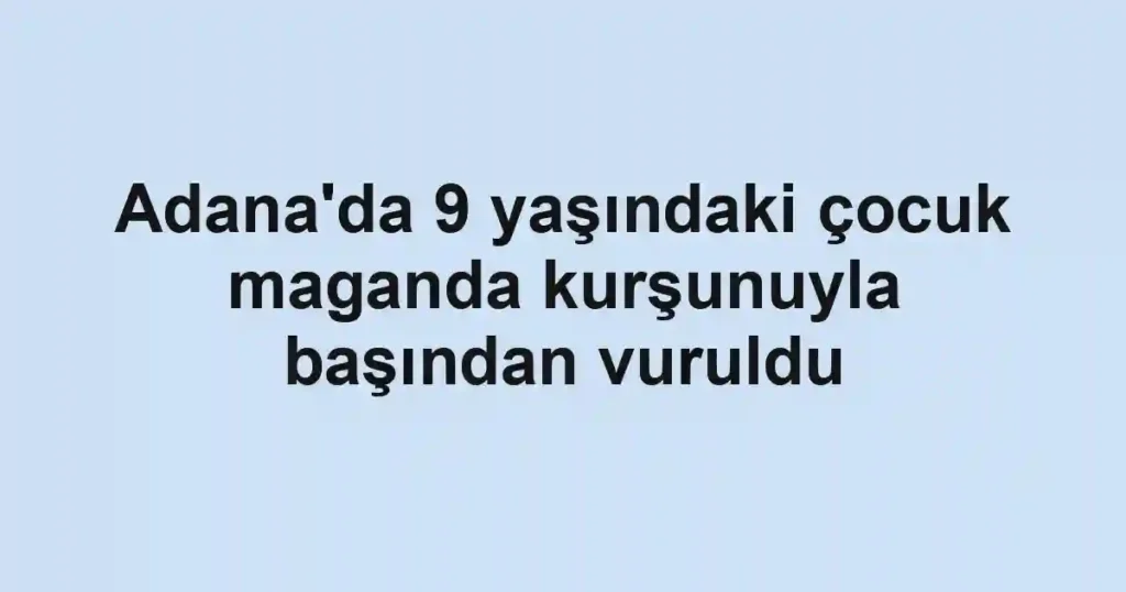 Adana'da 9 yaşındaki çocuk maganda kurşunuyla başından vuruldu
