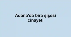 Adana'da bira şişesi cinayeti