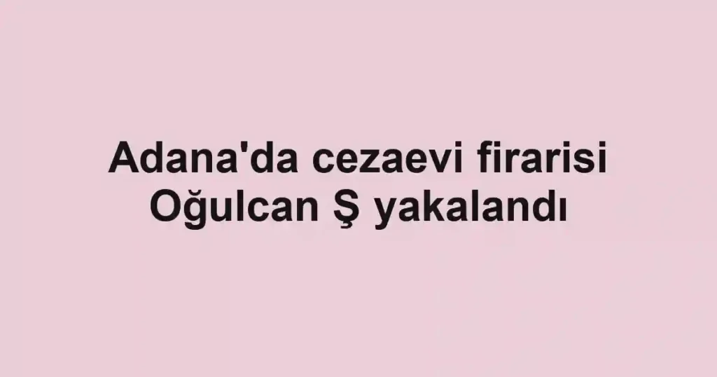 Adana'da cezaevi firarisi Oğulcan Ş yakalandı