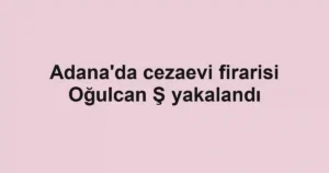 Adana'da cezaevi firarisi Oğulcan Ş yakalandı