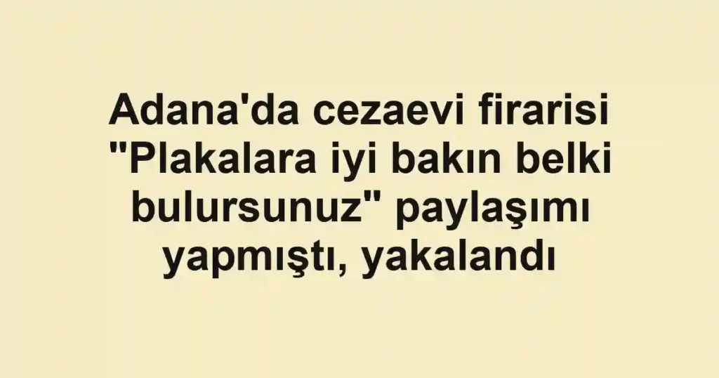 Adana'da cezaevi firarisi "Plakalara iyi bakın belki bulursunuz" paylaşımı yapmıştı, yakalandı