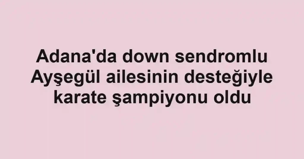 Adana'da down sendromlu Ayşegül ailesinin desteğiyle karate şampiyonu oldu