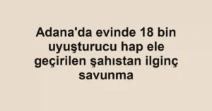 Adana'da evinde 18 bin uyuşturucu hap ele geçirilen şahıstan ilginç savunma