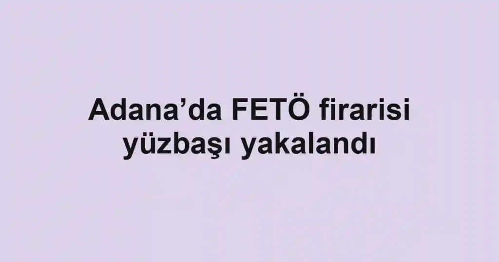 Adana’da FETÖ firarisi yüzbaşı yakalandı