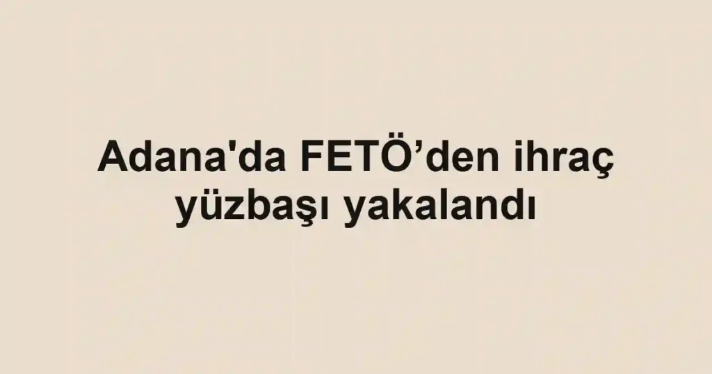 Adana'da FETÖ’den ihraç yüzbaşı yakalandı