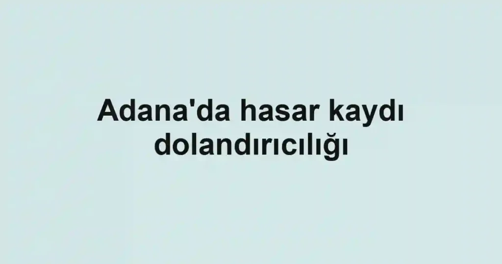 Adana'da hasar kaydı dolandırıcılığı