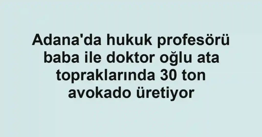 Adana'da hukuk profesörü baba ile doktor oğlu ata topraklarında 30 ton avokado üretiyor