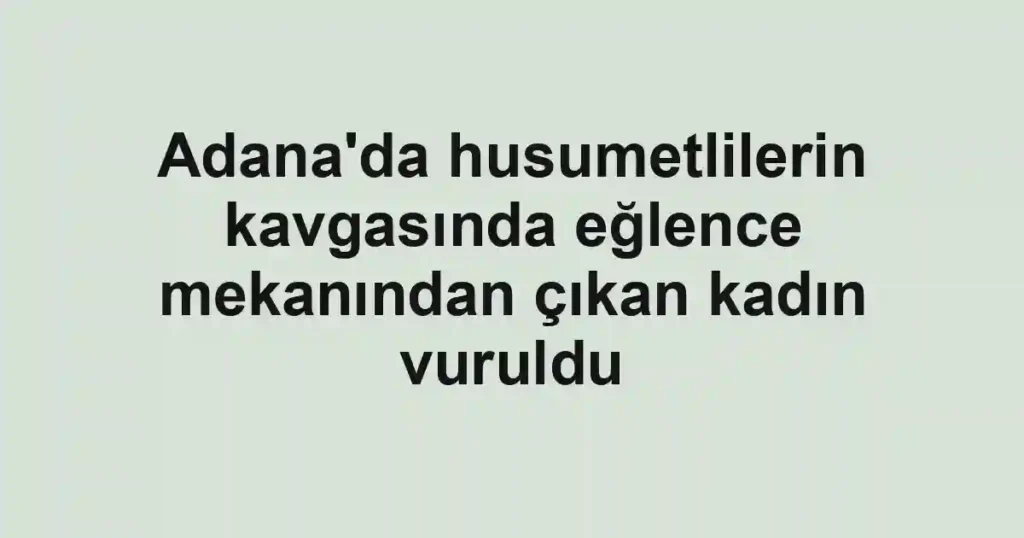 Adana'da husumetlilerin kavgasında eğlence mekanından çıkan kadın vuruldu