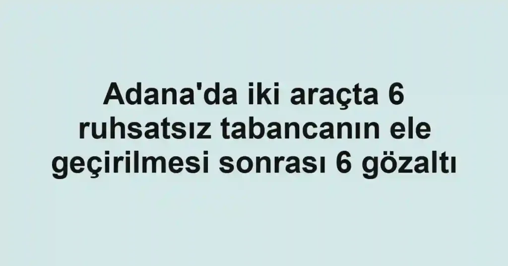 Adana'da iki araçta 6 ruhsatsız tabancanın ele geçirilmesi sonrası 6 gözaltı