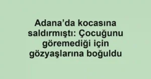 Adana’da kocasına saldırmıştı: Çocuğunu göremediği için gözyaşlarına boğuldu