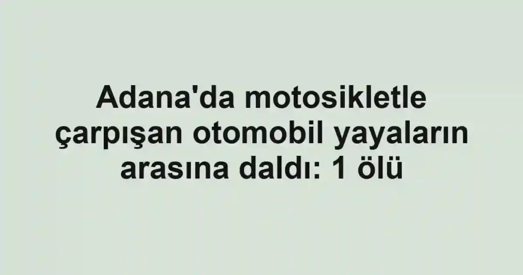 Adana'da motosikletle çarpışan otomobil yayaların arasına daldı: 1 ölü