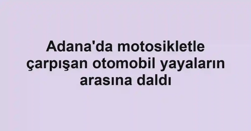 Adana'da motosikletle çarpışan otomobil yayaların arasına daldı