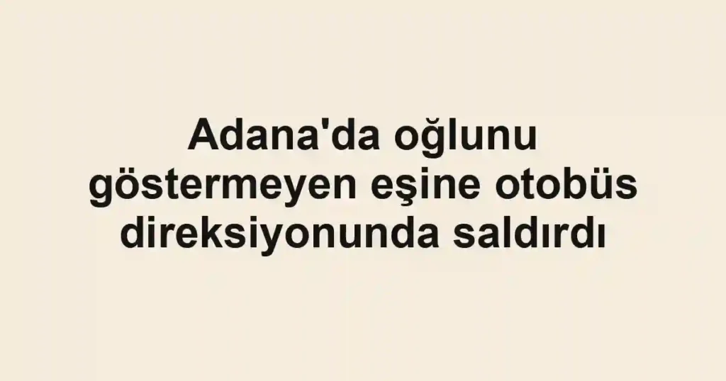 Adana'da oğlunu göstermeyen eşine otobüs direksiyonunda saldırdı