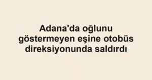 Adana'da oğlunu göstermeyen eşine otobüs direksiyonunda saldırdı