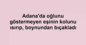 Adana'da oğlunu göstermeyen eşinin kolunu ısırıp, boynundan bıçakladı