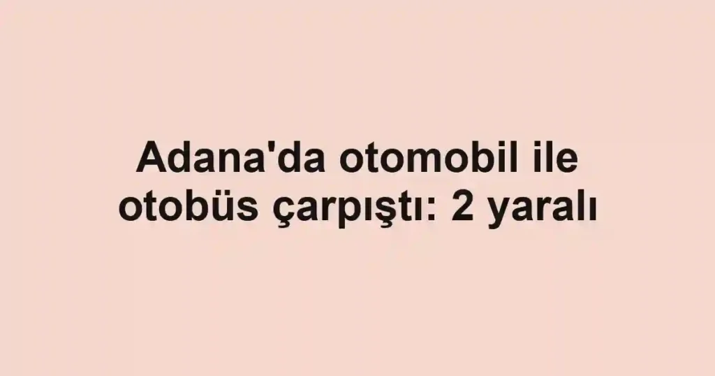 Adana'da otomobil ile otobüs çarpıştı: 2 yaralı