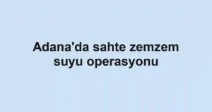 Adana'da sahte zemzem suyu operasyonu