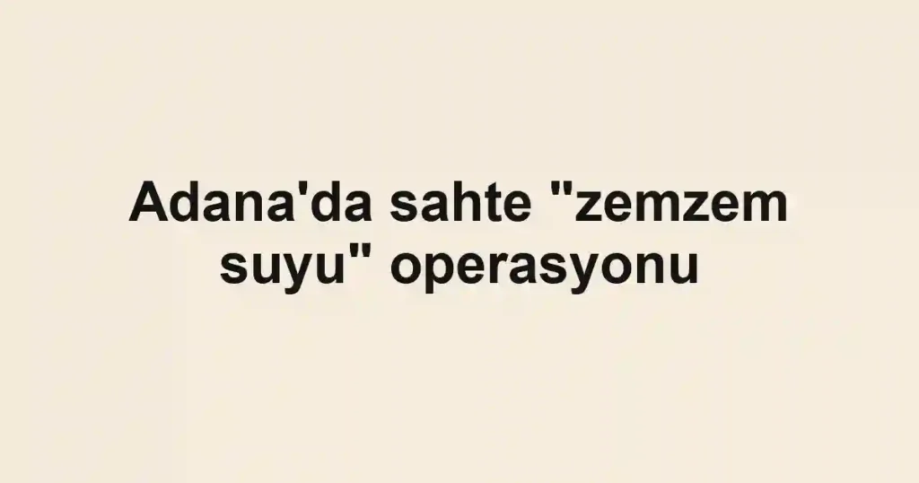Adana'da sahte "zemzem suyu" operasyonu