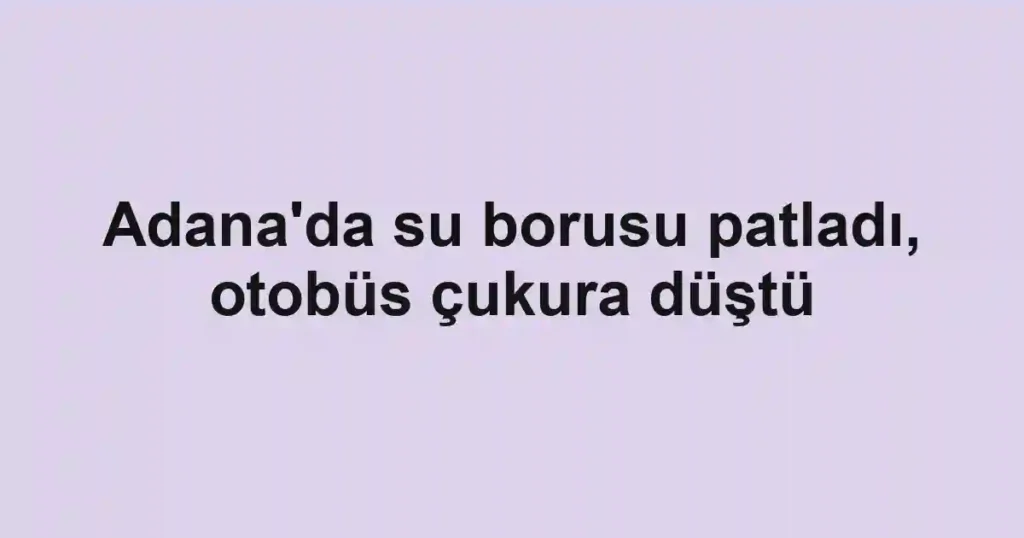 Adana'da su borusu patladı, otobüs çukura düştü