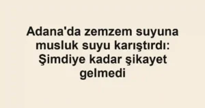Adana'da zemzem suyuna musluk suyu karıştırdı: Şimdiye kadar şikayet gelmedi
