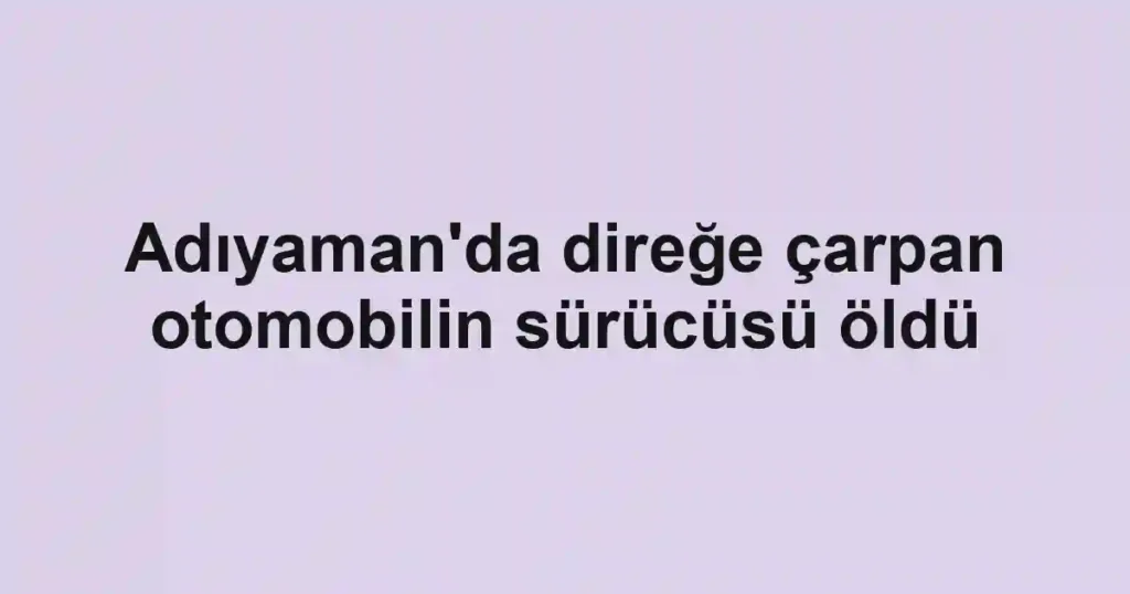 Adıyaman'da direğe çarpan otomobilin sürücüsü öldü