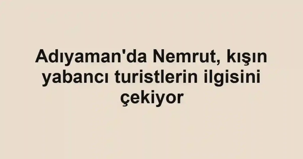 Adıyaman'da Nemrut, kışın yabancı turistlerin ilgisini çekiyor