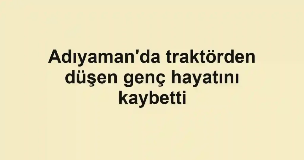 Adıyaman'da traktörden düşen genç hayatını kaybetti