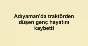 Adıyaman'da traktörden düşen genç hayatını kaybetti