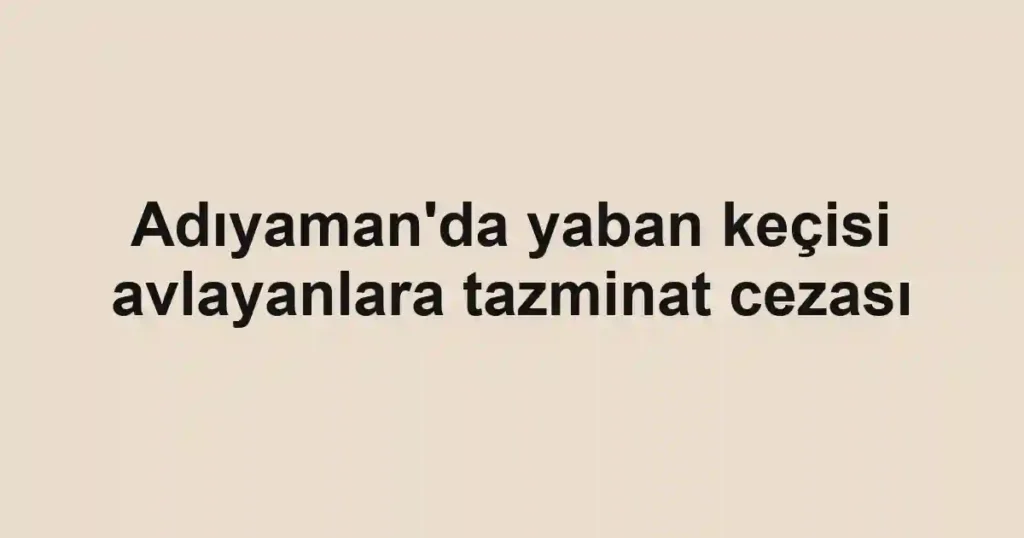 Adıyaman'da yaban keçisi avlayanlara tazminat cezası